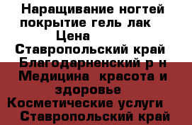 Наращивание ногтей,покрытие гель-лак. › Цена ­ 600 - Ставропольский край, Благодарненский р-н Медицина, красота и здоровье » Косметические услуги   . Ставропольский край